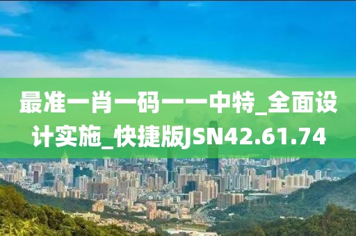 最准一肖一码一一中特_全面设计实施_快捷版JSN42.61.74