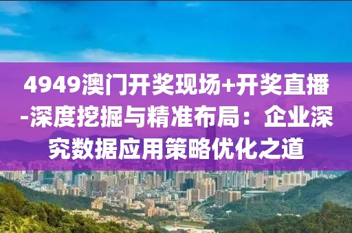 4949澳门开奖现场+开奖直播-深度挖掘与精准布局：企业深究数据应用策略优化之道