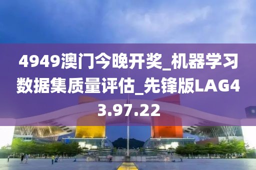 4949澳门今晚开奖_机器学习数据集质量评估_先锋版LAG43.97.22