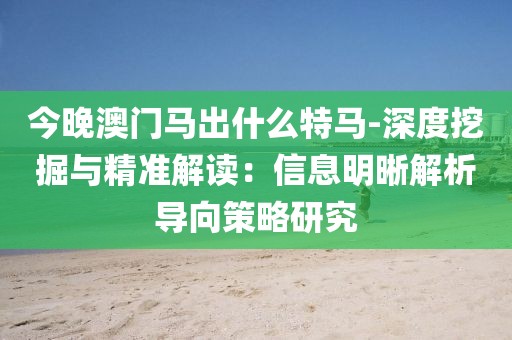 今晚澳门马出什么特马-深度挖掘与精准解读：信息明晰解析导向策略研究