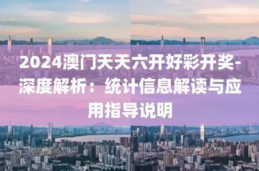 2024澳门天天六开好彩开奖-深度解析：统计信息解读与应用指导说明