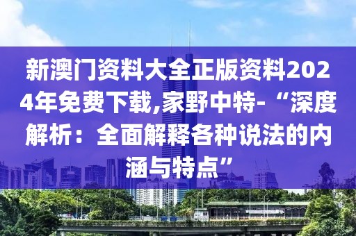 新澳门资料大全正版资料2024年免费下载,家野中特-“深度解析：全面解释各种说法的内涵与特点”