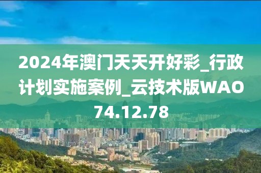 2024年澳门天天开好彩_行政计划实施案例_云技术版WAO74.12.78