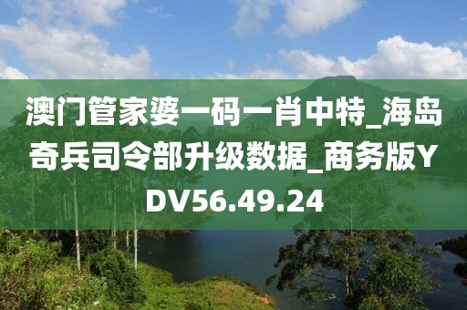 澳门管家婆一码一肖中特_海岛奇兵司令部升级数据_商务版YDV56.49.24