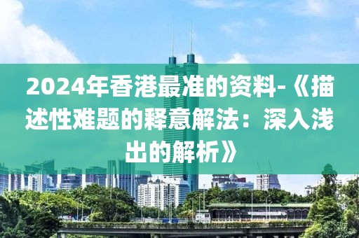 2024年香港最准的资料-《描述性难题的释意解法：深入浅出的解析》