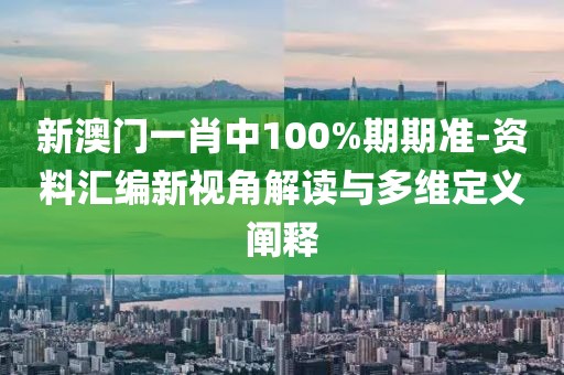 新澳门一肖中100%期期准-资料汇编新视角解读与多维定义阐释