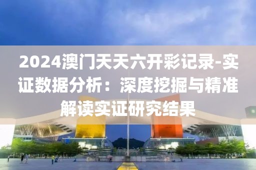 2024澳门天天六开彩记录-实证数据分析：深度挖掘与精准解读实证研究结果