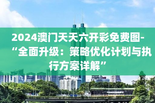 2024澳门天天六开彩免费图-“全面升级：策略优化计划与执行方案详解”