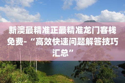 新澳最精准正最精准龙门客栈免费-“高效快速问题解答技巧汇总”