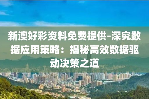 新澳好彩资料免费提供-深究数据应用策略：揭秘高效数据驱动决策之道