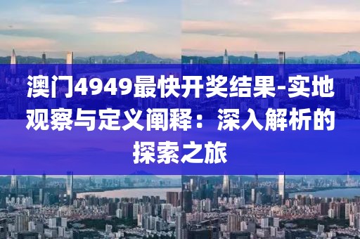 澳门4949最快开奖结果-实地观察与定义阐释：深入解析的探索之旅