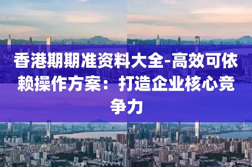 香港期期准资料大全-高效可依赖操作方案：打造企业核心竞争力