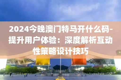 2024今晚澳门特马开什么码-提升用户体验：深度解析互动性策略设计技巧