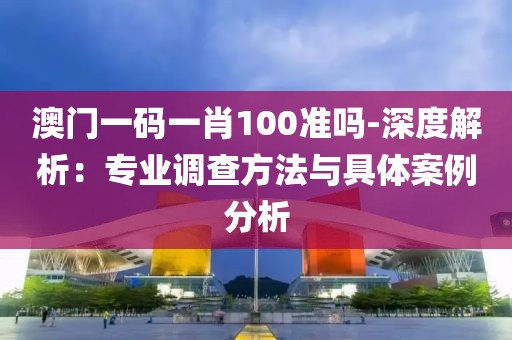 澳门一码一肖100准吗-深度解析：专业调查方法与具体案例分析