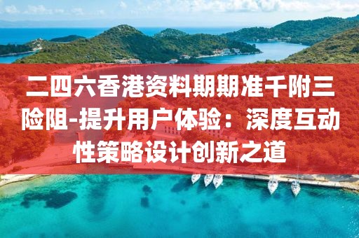 二四六香港资料期期准千附三险阻-提升用户体验：深度互动性策略设计创新之道