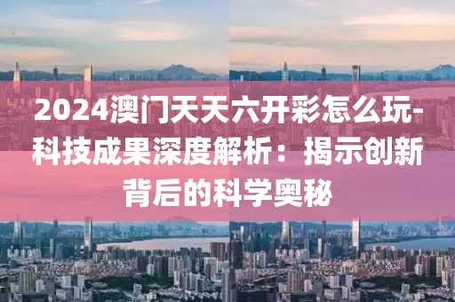 2024澳门天天六开彩怎么玩-科技成果深度解析：揭示创新背后的科学奥秘