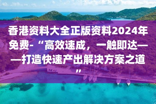 香港资料大全正版资料2024年免费-“高效速成，一触即达——打造快速产出解决方案之道”