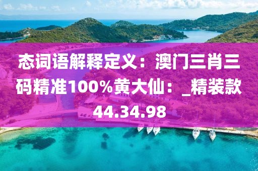 态词语解释定义：澳门三肖三码精准100%黄大仙：_精装款44.34.98