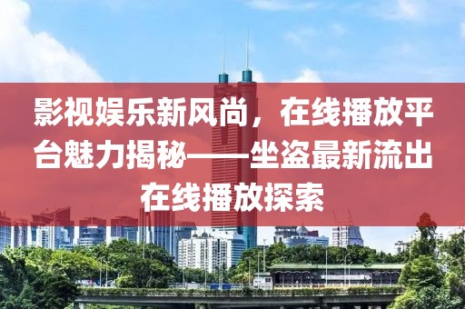 影视娱乐新风尚，在线播放平台魅力揭秘——坐盗最新流出在线播放探索