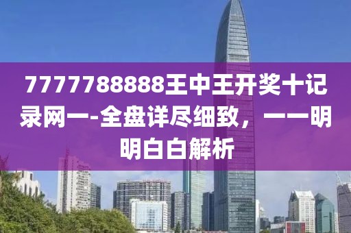 7777788888王中王开奖十记录网一-全盘详尽细致，一一明明白白解析