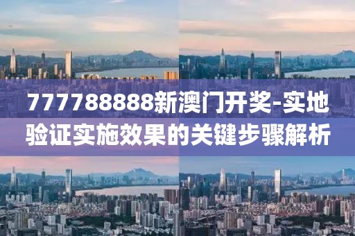 777788888新澳门开奖-实地验证实施效果的关键步骤解析