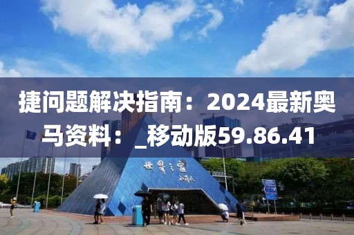 捷问题解决指南：2024最新奥马资料：_移动版59.86.41