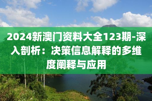 2024新澳门资料大全123期-深入剖析：决策信息解释的多维度阐释与应用