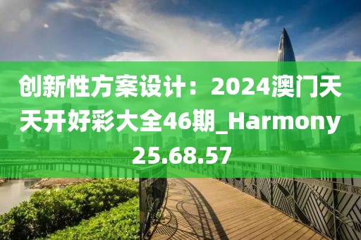 创新性方案设计：2024澳门天天开好彩大全46期_Harmony25.68.57