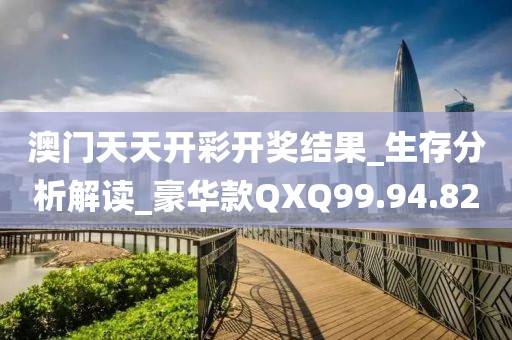 澳门天天开彩开奖结果_生存分析解读_豪华款QXQ99.94.82