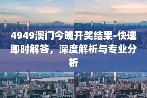 4949澳门今晚开奖结果-快速即时解答，深度解析与专业分析