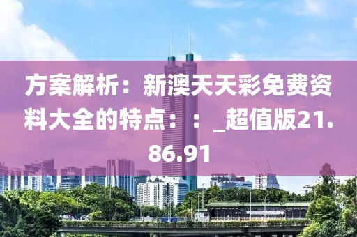 方案解析：新澳天天彩免费资料大全的特点：：_超值版21.86.91