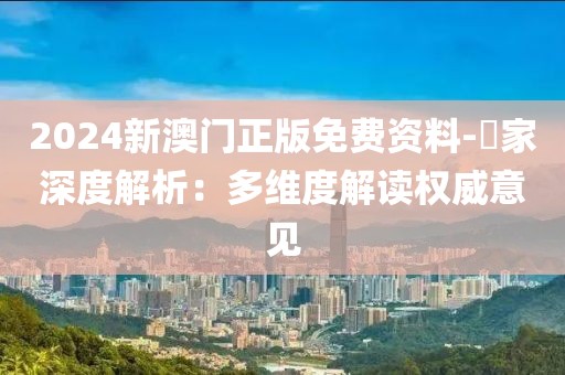 2024新澳门正版免费资料-專家深度解析：多维度解读权威意见