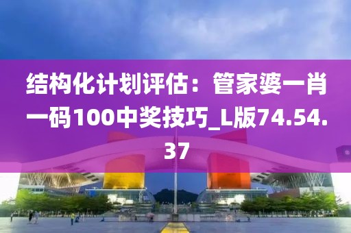 结构化计划评估：管家婆一肖一码100中奖技巧_L版74.54.37