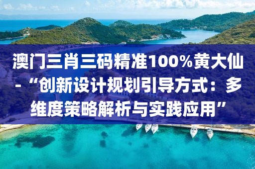 澳门三肖三码精准100%黄大仙-“创新设计规划引导方式：多维度策略解析与实践应用”