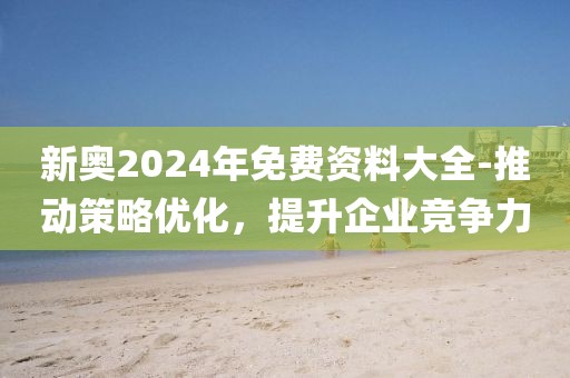 新奥2024年免费资料大全-推动策略优化，提升企业竞争力