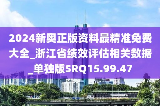 2024新奥正版资料最精准免费大全_浙江省绩效评估相关数据_单独版SRQ15.99.47