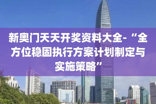 新奥门天天开奖资料大全-“全方位稳固执行方案计划制定与实施策略”