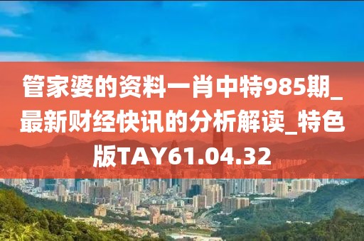 管家婆的资料一肖中特985期_最新财经快讯的分析解读_特色版TAY61.04.32