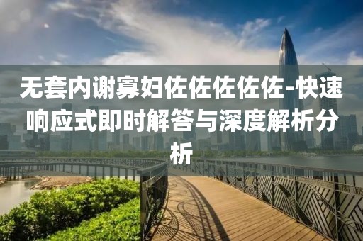 无套内谢寡妇佐佐佐佐佐-快速响应式即时解答与深度解析分析