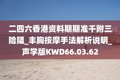 二四六香港资料期期准千附三险阻_丰胸按摩手法解析说明_声学版KWD66.03.62