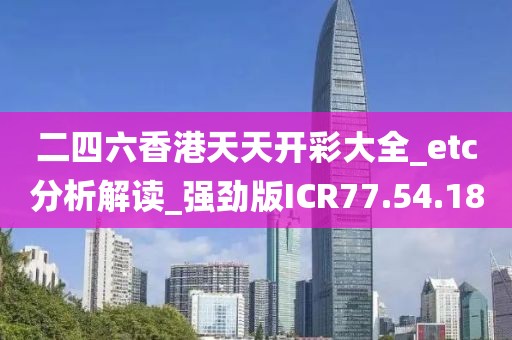 二四六香港天天开彩大全_etc分析解读_强劲版ICR77.54.18