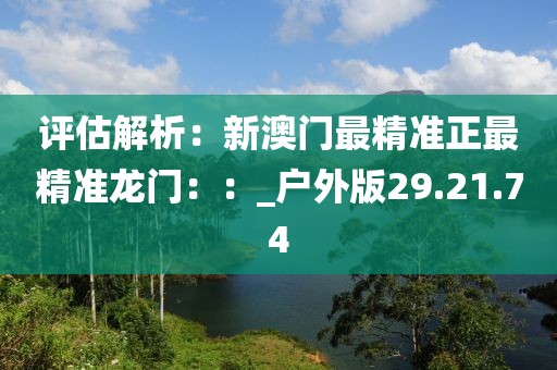 评估解析：新澳门最精准正最精准龙门：：_户外版29.21.74