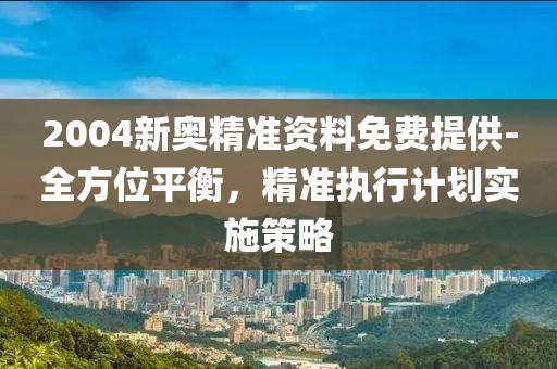 2004新奥精准资料免费提供-全方位平衡，精准执行计划实施策略