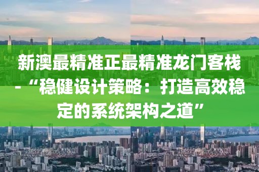 新澳最精准正最精准龙门客栈-“稳健设计策略：打造高效稳定的系统架构之道”