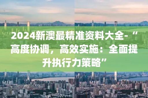 2024新澳最精准资料大全-“高度协调，高效实施：全面提升执行力策略”