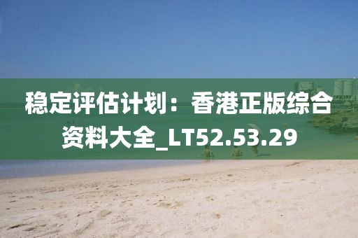 稳定评估计划：香港正版综合资料大全_LT52.53.29