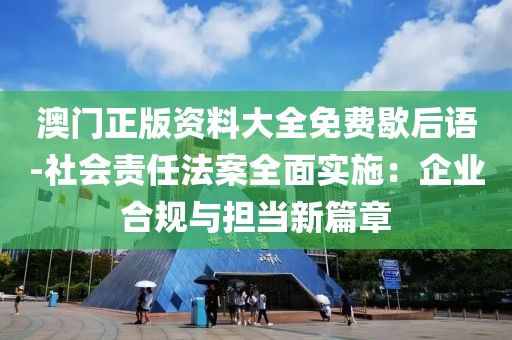 澳门正版资料大全免费歇后语-社会责任法案全面实施：企业合规与担当新篇章