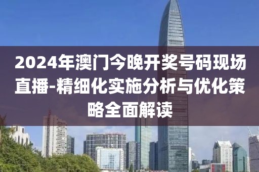 2024年澳门今晚开奖号码现场直播-精细化实施分析与优化策略全面解读