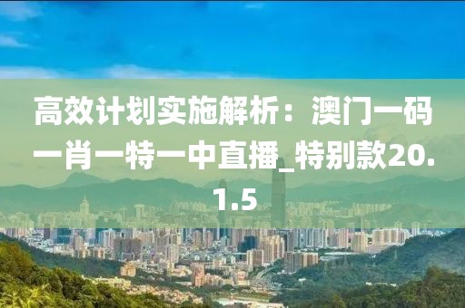 高效计划实施解析：澳门一码一肖一特一中直播_特别款20.1.5