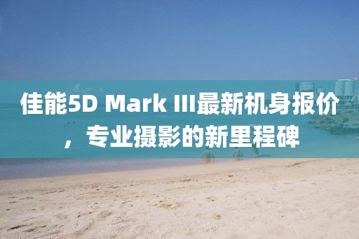 佳能5D Mark III最新机身报价，专业摄影的新里程碑